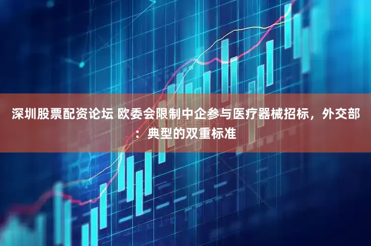 深圳股票配资论坛 欧委会限制中企参与医疗器械招标，外交部：典型的双重标准