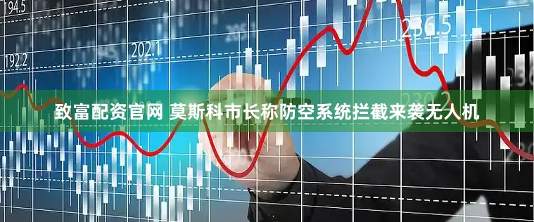 致富配资官网 莫斯科市长称防空系统拦截来袭无人机