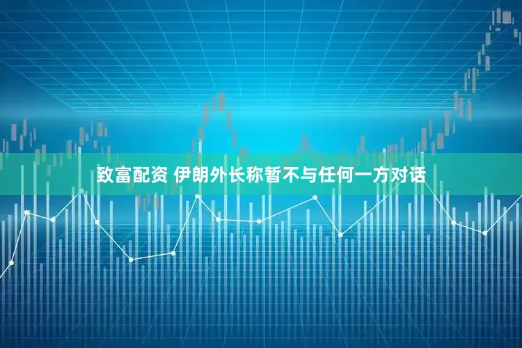 致富配资 伊朗外长称暂不与任何一方对话