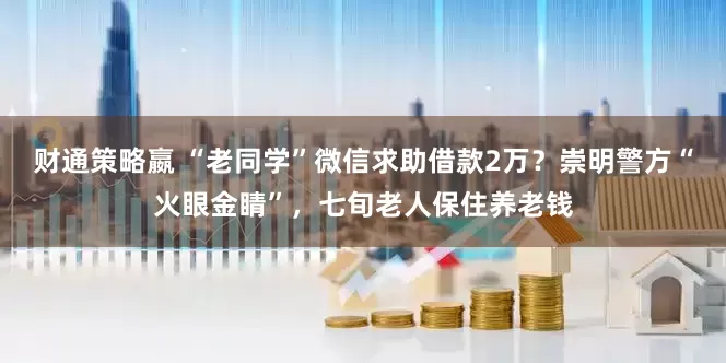 财通策略嬴 “老同学”微信求助借款2万？崇明警方“火眼金睛”，七旬老人保住养老钱