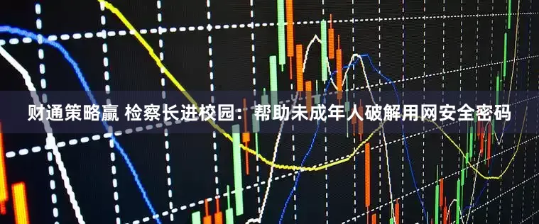 财通策略赢 检察长进校园：帮助未成年人破解用网安全密码