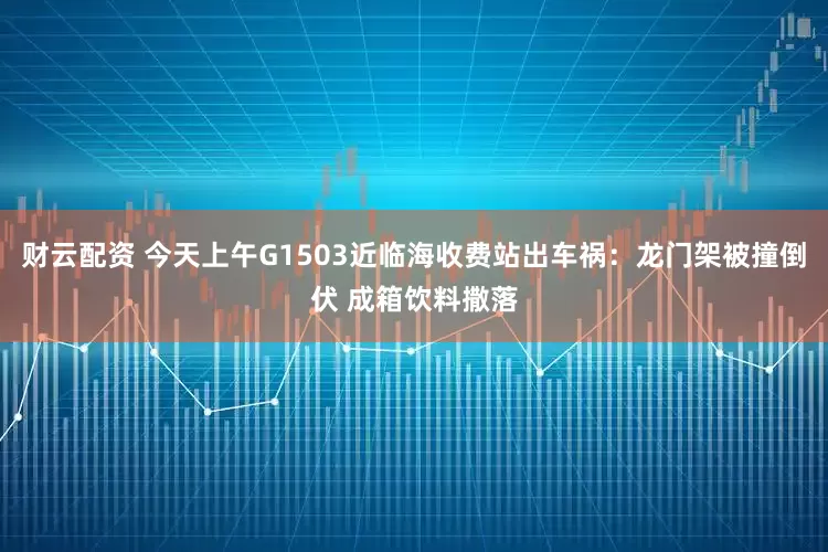 财云配资 今天上午G1503近临海收费站出车祸：龙门架被撞倒伏 成箱饮料撒落