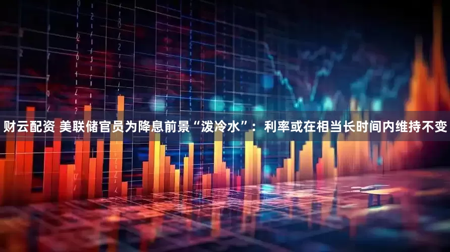 财云配资 美联储官员为降息前景“泼冷水”：利率或在相当长时间内维持不变