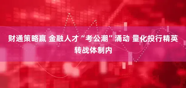 财通策略赢 金融人才“考公潮”涌动 量化投行精英转战体制内