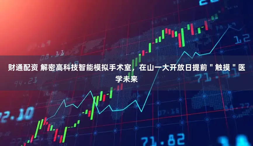 财通配资 解密高科技智能模拟手术室，在山一大开放日提前＂触摸＂医学未来