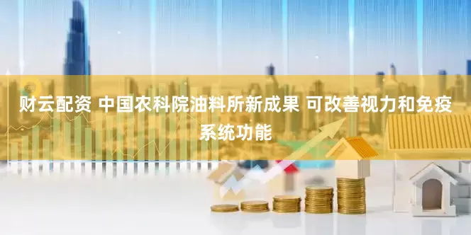 财云配资 中国农科院油料所新成果 可改善视力和免疫系统功能
