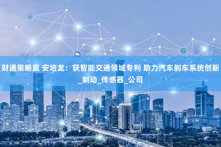 财通策略赢 安培龙：获智能交通领域专利 助力汽车刹车系统创新_制动_传感器_公司