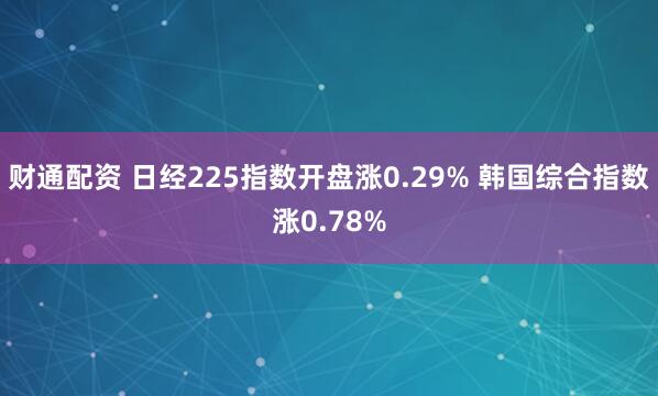 财通配资 日经225指数开盘涨0.29% 韩国综合指数涨0.78%