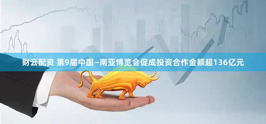财云配资 第9届中国—南亚博览会促成投资合作金额超136亿元