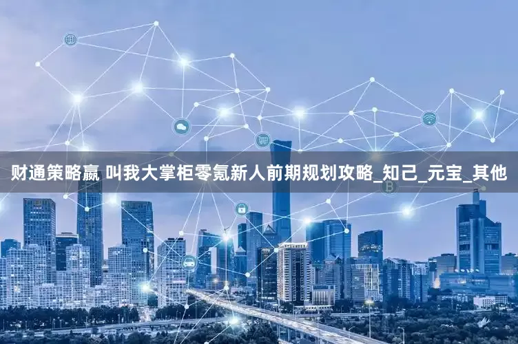 财通策略嬴 叫我大掌柜零氪新人前期规划攻略_知己_元宝_其他