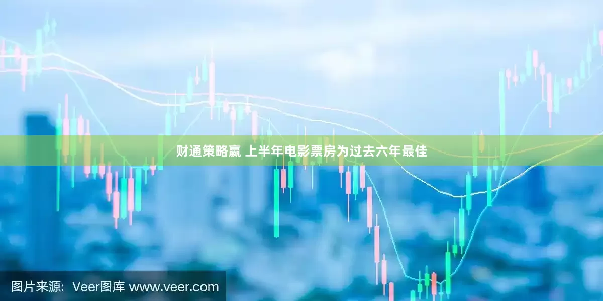 财通策略嬴 上半年电影票房为过去六年最佳
