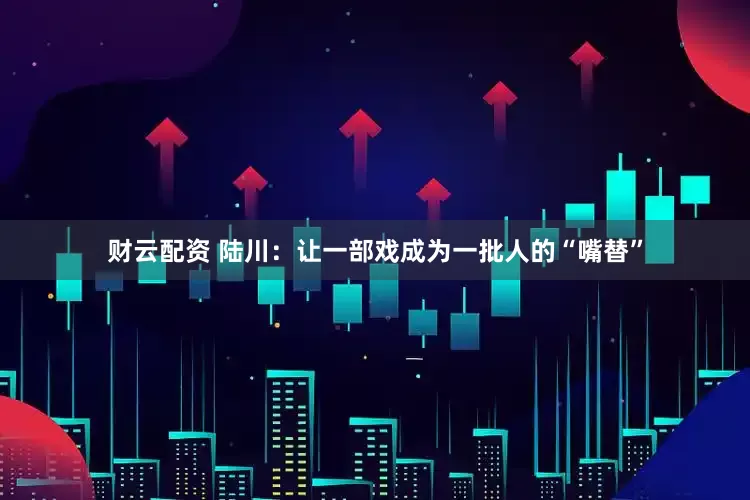 财云配资 陆川：让一部戏成为一批人的“嘴替”