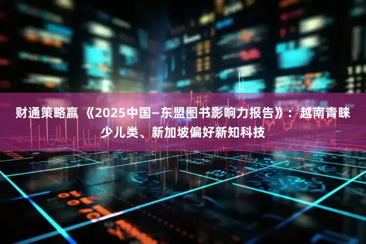 财通策略嬴 《2025中国—东盟图书影响力报告》：越南青睐少儿类、新加坡偏好新知科技