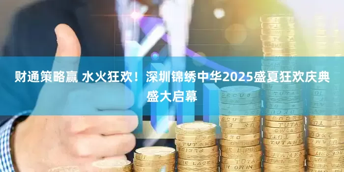 财通策略赢 水火狂欢！深圳锦绣中华2025盛夏狂欢庆典盛大启幕