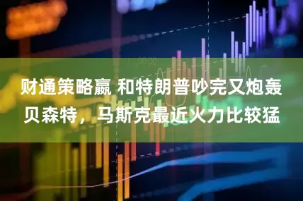财通策略嬴 和特朗普吵完又炮轰贝森特，马斯克最近火力比较猛