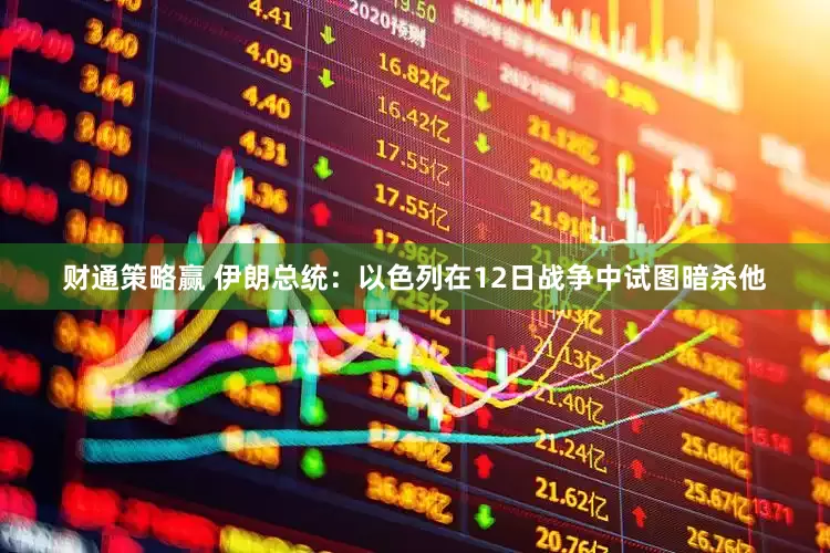 财通策略赢 伊朗总统：以色列在12日战争中试图暗杀他