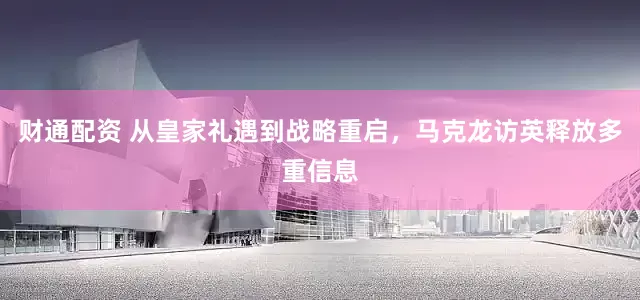 财通配资 从皇家礼遇到战略重启，马克龙访英释放多重信息