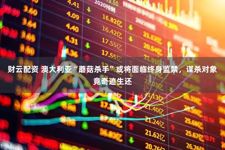 财云配资 澳大利亚“蘑菇杀手”或将面临终身监禁，谋杀对象竟奇迹生还