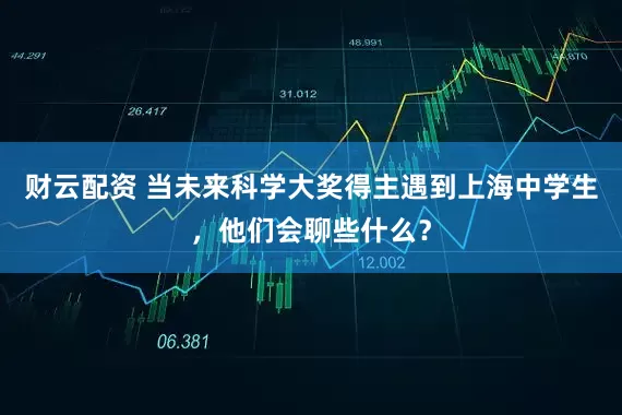 财云配资 当未来科学大奖得主遇到上海中学生，他们会聊些什么？