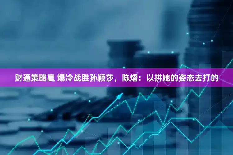 财通策略嬴 爆冷战胜孙颖莎，陈熠：以拼她的姿态去打的