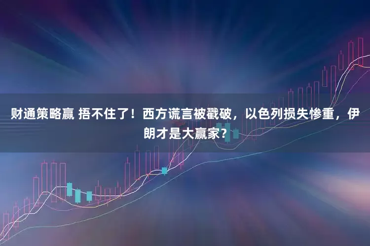 财通策略赢 捂不住了！西方谎言被戳破，以色列损失惨重，伊朗才是大赢家？