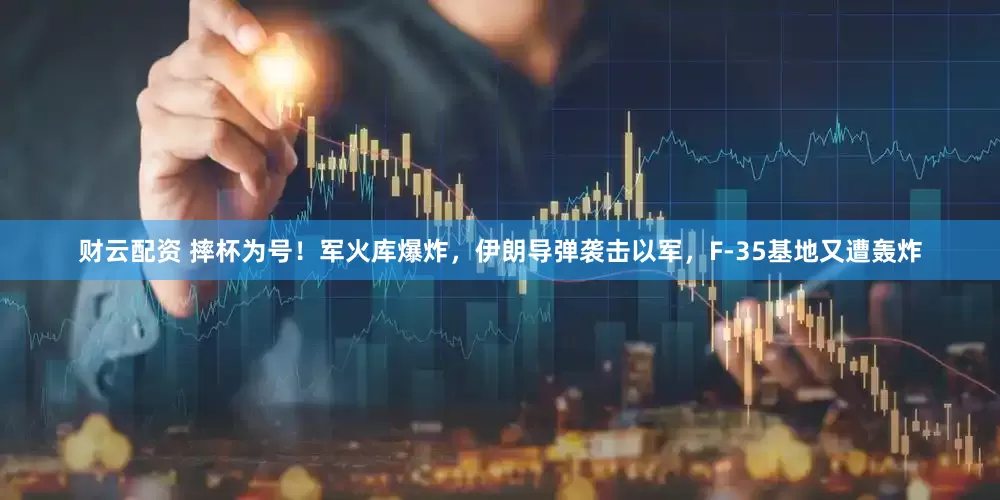 财云配资 摔杯为号！军火库爆炸，伊朗导弹袭击以军，F-35基地又遭轰炸