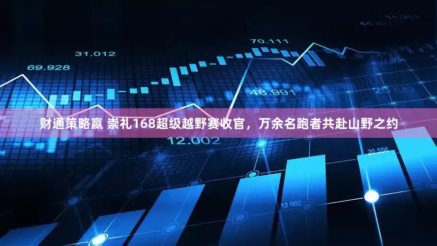 财通策略嬴 崇礼168超级越野赛收官，万余名跑者共赴山野之约