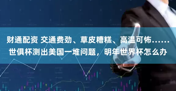 财通配资 交通费劲、草皮糟糕、高温可怖……世俱杯测出美国一堆问题，明年世界杯怎么办