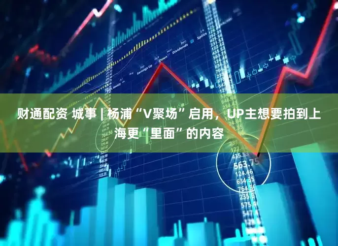 财通配资 城事 | 杨浦“V聚场”启用，UP主想要拍到上海更“里面”的内容