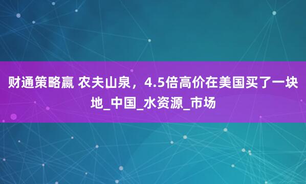 财通策略嬴 农夫山泉，4.5倍高价在美国买了一块地_中国_水资源_市场