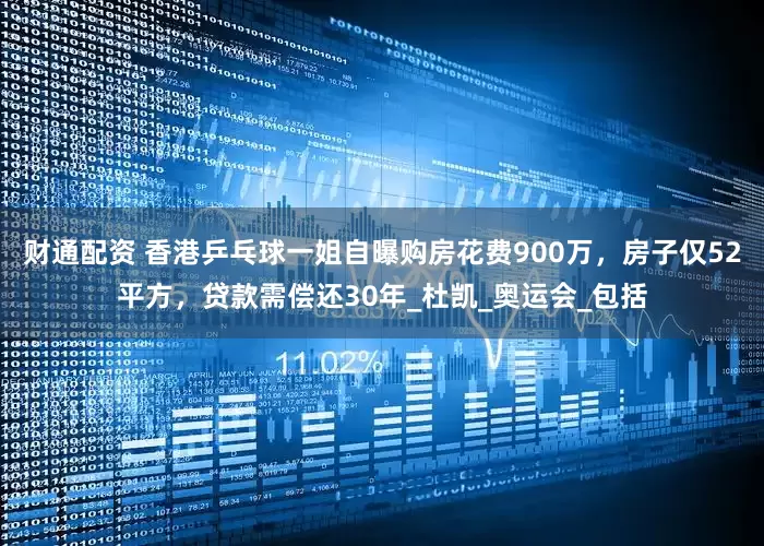 财通配资 香港乒乓球一姐自曝购房花费900万，房子仅52平方，贷款需偿还30年_杜凯_奥运会_包括