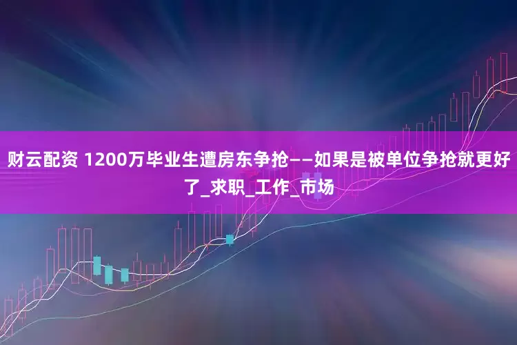财云配资 1200万毕业生遭房东争抢——如果是被单位争抢就更好了_求职_工作_市场