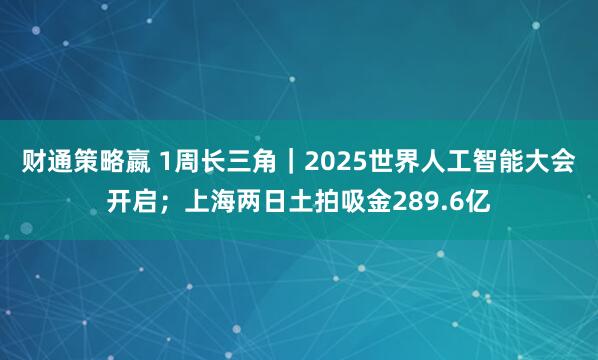 财通策略嬴 1周长三角｜2025世界人工智能大会开启；上海两日土拍吸金289.6亿