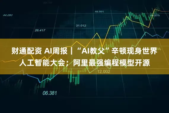 财通配资 AI周报｜“AI教父”辛顿现身世界人工智能大会；阿里最强编程模型开源