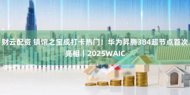 财云配资 镇馆之宝成打卡热门！华为昇腾384超节点首次亮相︱2025WAIC