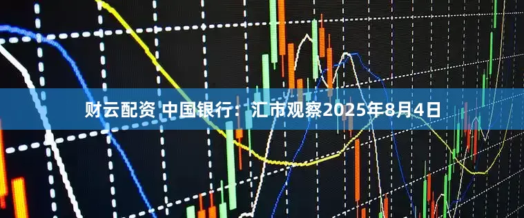 财云配资 中国银行：汇市观察2025年8月4日