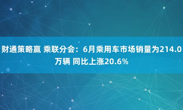 财通策略嬴 乘联分会：6月乘用车市场销量为214.0万辆 同比上涨20.6%
