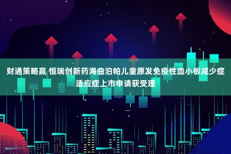 财通策略赢 恒瑞创新药海曲泊帕儿童原发免疫性血小板减少症适应症上市申请获受理