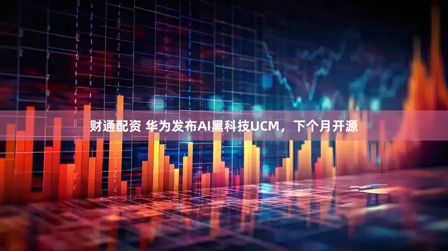 财通配资 华为发布AI黑科技UCM，下个月开源