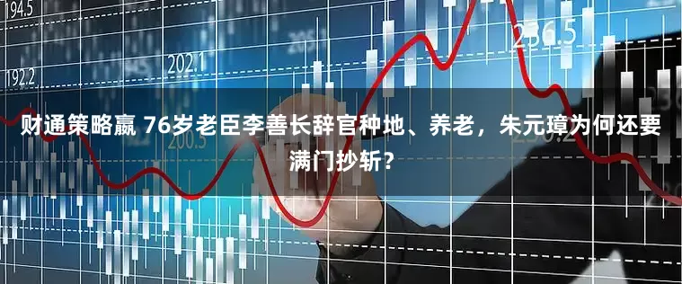 财通策略嬴 76岁老臣李善长辞官种地、养老，朱元璋为何还要满门抄斩？