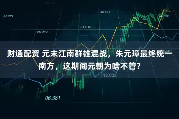 财通配资 元末江南群雄混战，朱元璋最终统一南方，这期间元朝为啥不管？