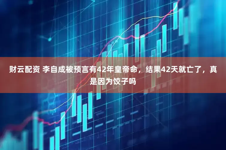 财云配资 李自成被预言有42年皇帝命，结果42天就亡了，真是因为饺子吗