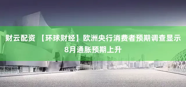 财云配资 【环球财经】欧洲央行消费者预期调查显示8月通胀预期上升