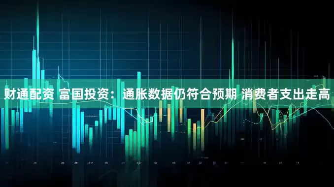 财通配资 富国投资：通胀数据仍符合预期 消费者支出走高